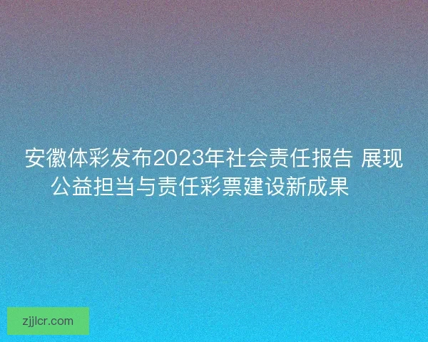 安徽体彩发布2023年社会责任报告 展现公益担当与责任彩票建设新成果 🎯