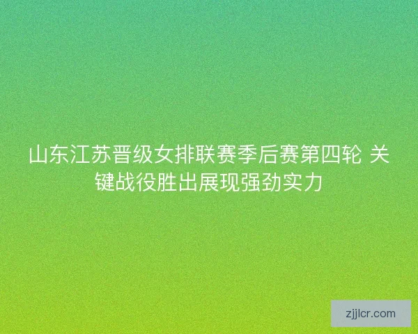 山东江苏晋级女排联赛季后赛第四轮 关键战役胜出展现强劲实力
